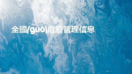 全國(guó)危廢管理信息系統(tǒng)登錄新技術(shù)引領(lǐng)化工領(lǐng)域的革新之路！